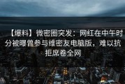 【爆料】微密圈突发：网红在中午时分被曝曾参与维密友电脑版，难以抗拒席卷全网