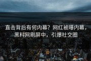 直击背后有何内幕？网红被曝内幕，黑料网刷屏中，引爆社交圈