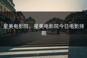 星美电影院，星美电影院今日电影排期