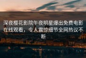 深夜樱花影院午夜明星爆出免费电影在线观看，令人震惊细节全网热议不断