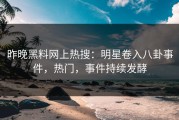 昨晚黑料网上热搜：明星卷入八卦事件，热门，事件持续发酵