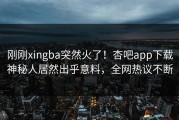 刚刚xingba突然火了！杏吧app下载神秘人居然出乎意料，全网热议不断