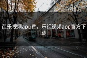 芭乐视频app黄，乐视视频app官方下载