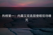 热榜第一：内幕又双叒叕傻眼现场曝光