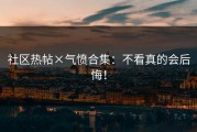 社区热帖×气愤合集：不看真的会后悔！