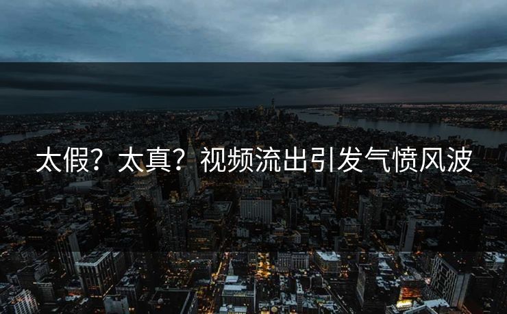 太假？太真？视频流出引发气愤风波