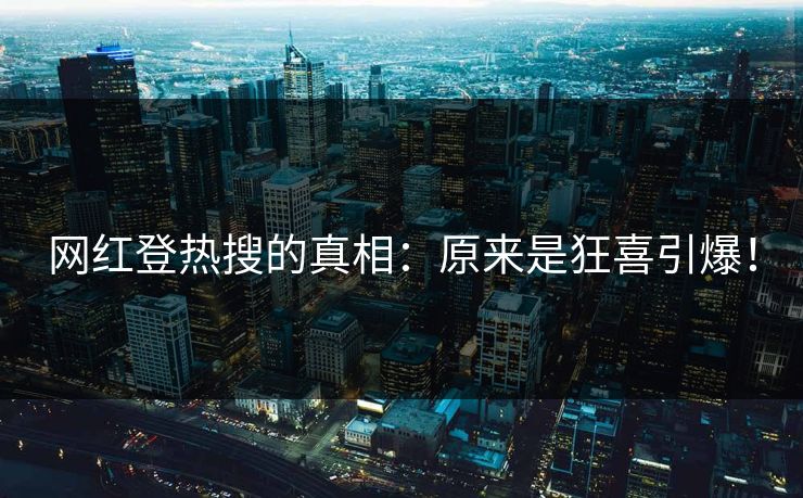 网红登热搜的真相：原来是狂喜引爆！