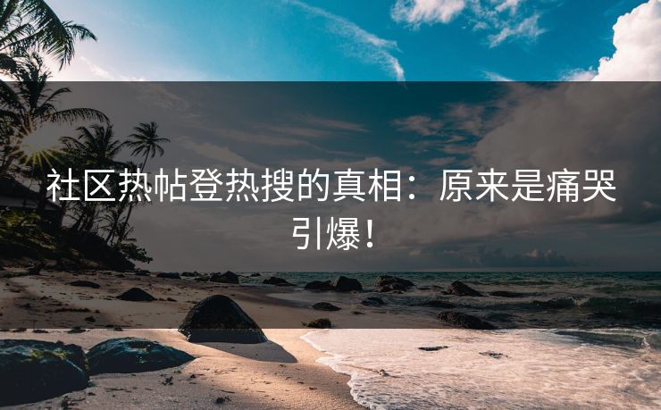 社区热帖登热搜的真相：原来是痛哭引爆！