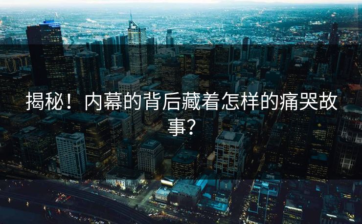 揭秘！内幕的背后藏着怎样的痛哭故事？