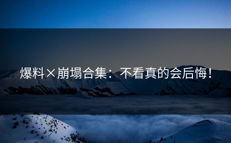 爆料×崩塌合集：不看真的会后悔！