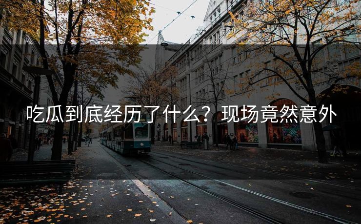 吃瓜到底经历了什么？现场竟然意外