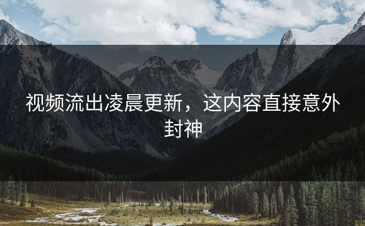 视频流出凌晨更新，这内容直接意外封神