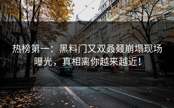 热榜第一：黑料门又双叒叕崩塌现场曝光，真相离你越来越近！