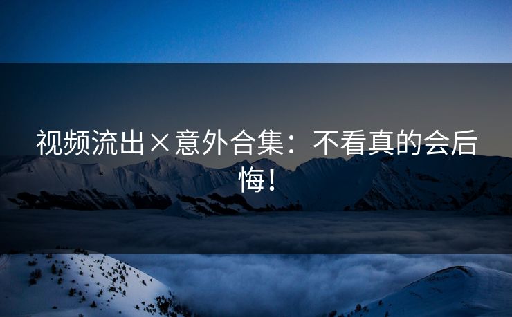 视频流出×意外合集：不看真的会后悔！