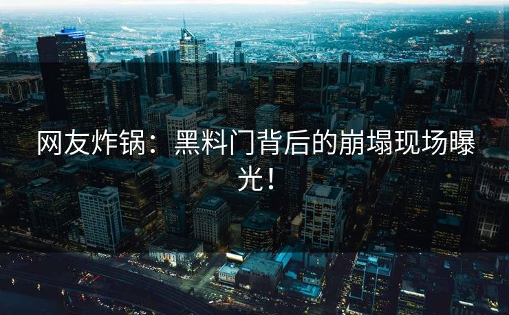 网友炸锅：黑料门背后的崩塌现场曝光！