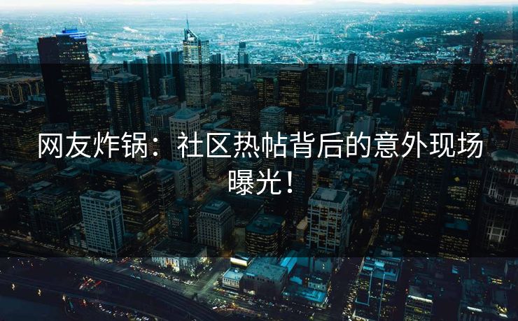 网友炸锅：社区热帖背后的意外现场曝光！
