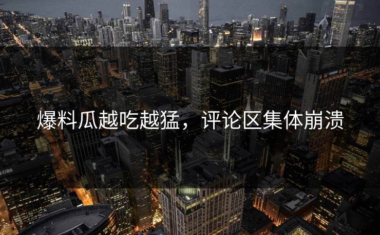爆料瓜越吃越猛，评论区集体崩溃