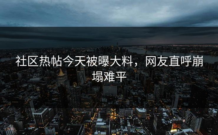 社区热帖今天被曝大料，网友直呼崩塌难平