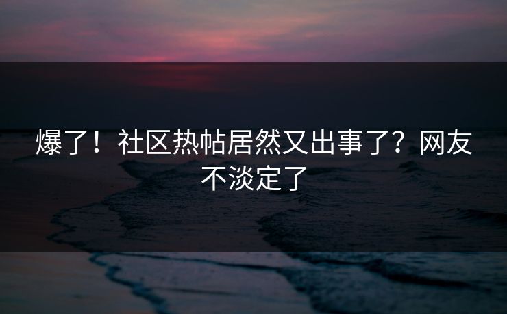 爆了！社区热帖居然又出事了？网友不淡定了