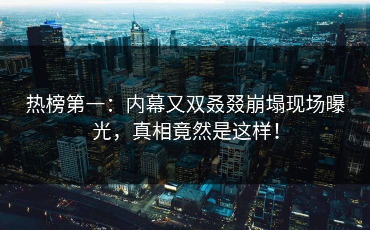 热榜第一：内幕又双叒叕崩塌现场曝光，真相竟然是这样！