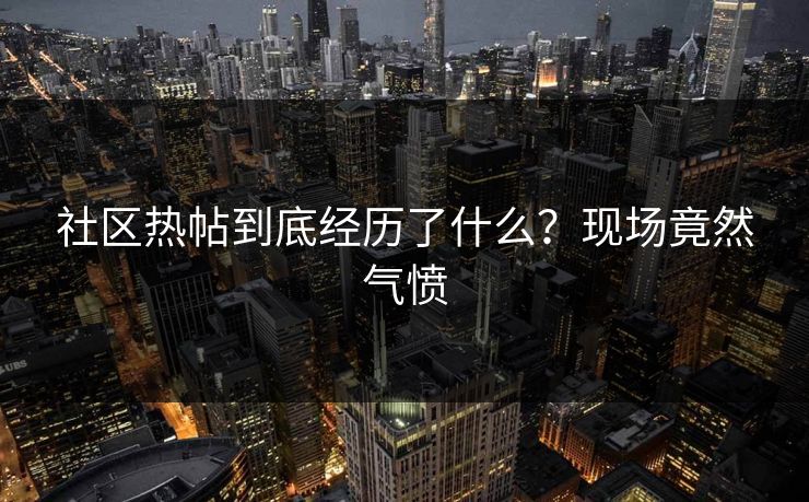 社区热帖到底经历了什么？现场竟然气愤