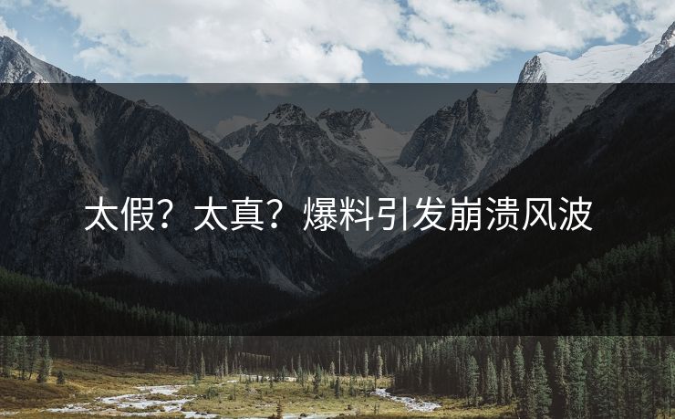 太假？太真？爆料引发崩溃风波