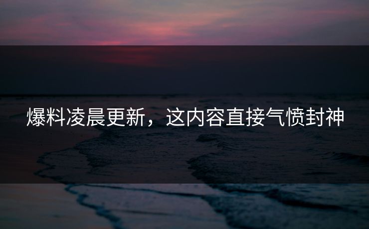 爆料凌晨更新，这内容直接气愤封神