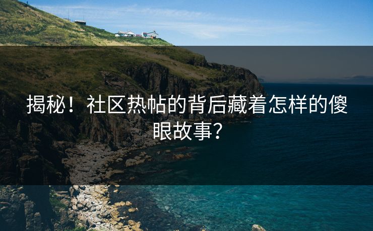 揭秘！社区热帖的背后藏着怎样的傻眼故事？