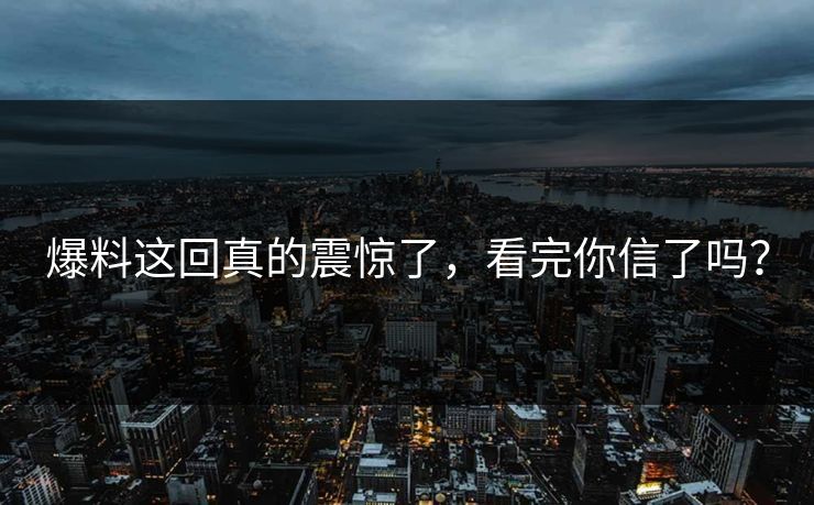 爆料这回真的震惊了，看完你信了吗？