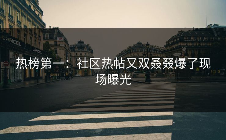 热榜第一：社区热帖又双叒叕爆了现场曝光