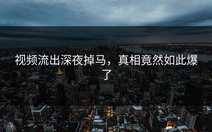 视频流出深夜掉马，真相竟然如此爆了