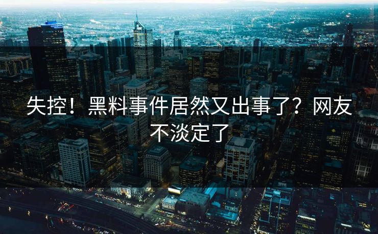 失控！黑料事件居然又出事了？网友不淡定了
