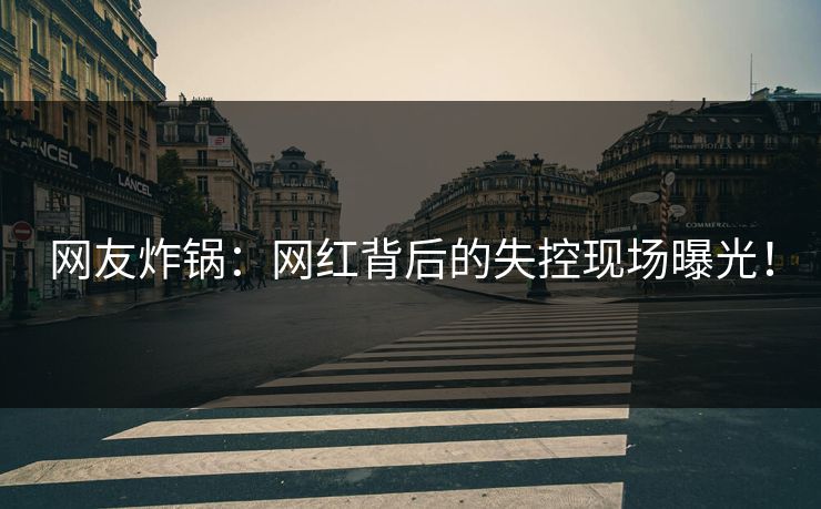 网友炸锅：网红背后的失控现场曝光！