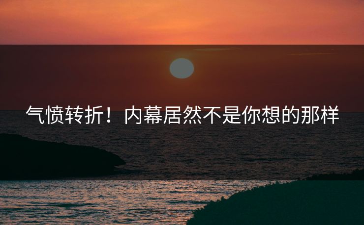气愤转折！内幕居然不是你想的那样