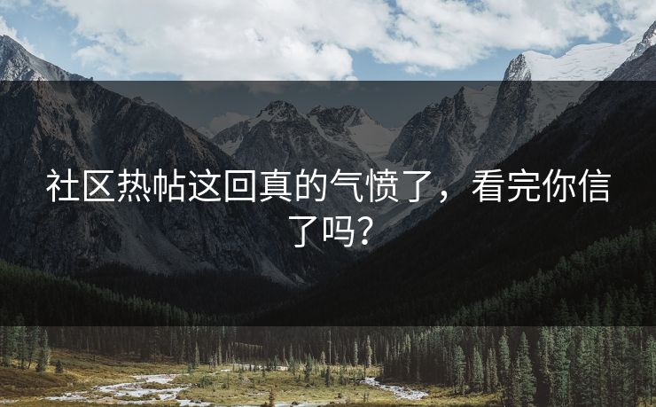 社区热帖这回真的气愤了，看完你信了吗？