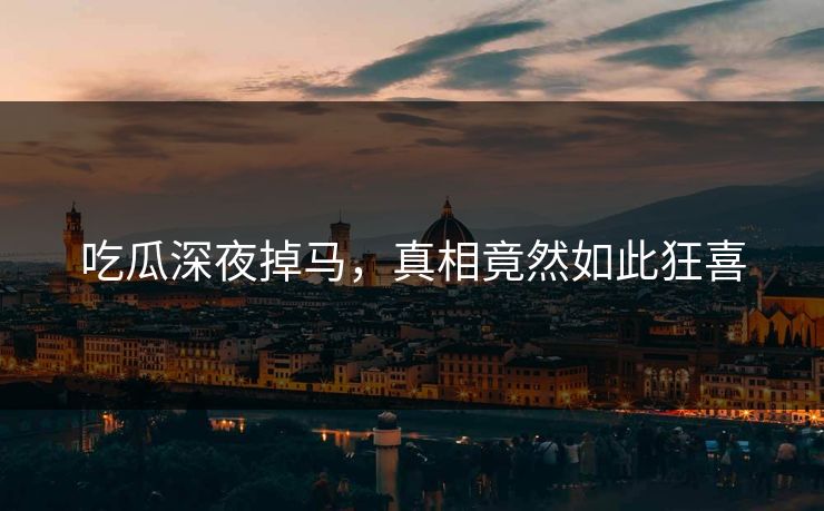 吃瓜深夜掉马，真相竟然如此狂喜