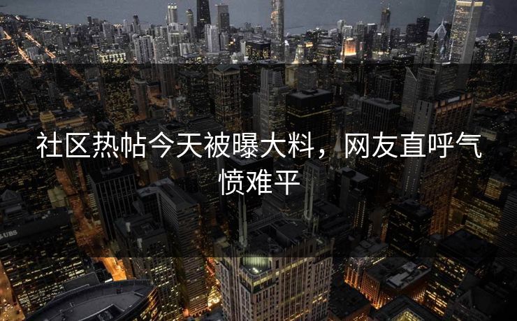 社区热帖今天被曝大料，网友直呼气愤难平