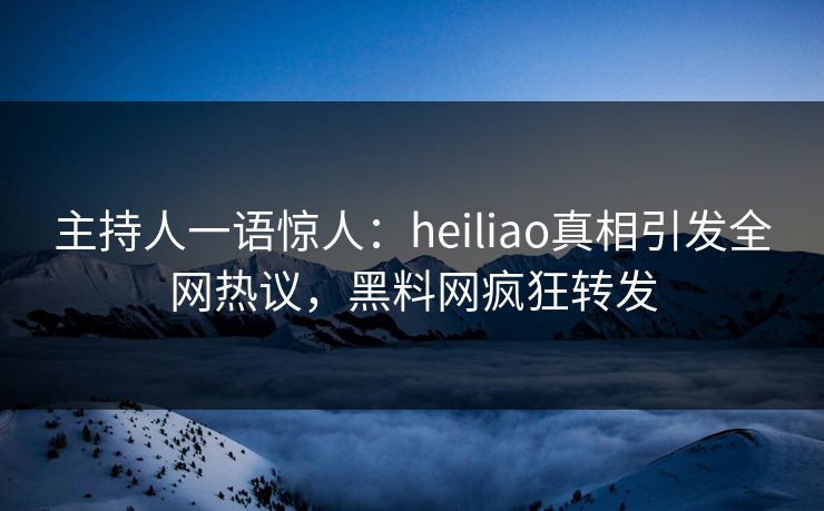主持人一语惊人：heiliao真相引发全网热议，黑料网疯狂转发