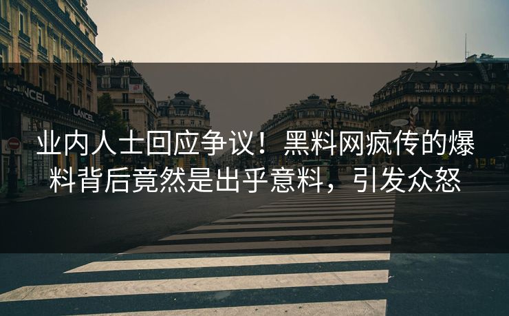 业内人士回应争议！黑料网疯传的爆料背后竟然是出乎意料，引发众怒