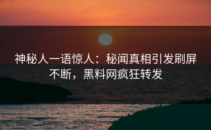 神秘人一语惊人：秘闻真相引发刷屏不断，黑料网疯狂转发