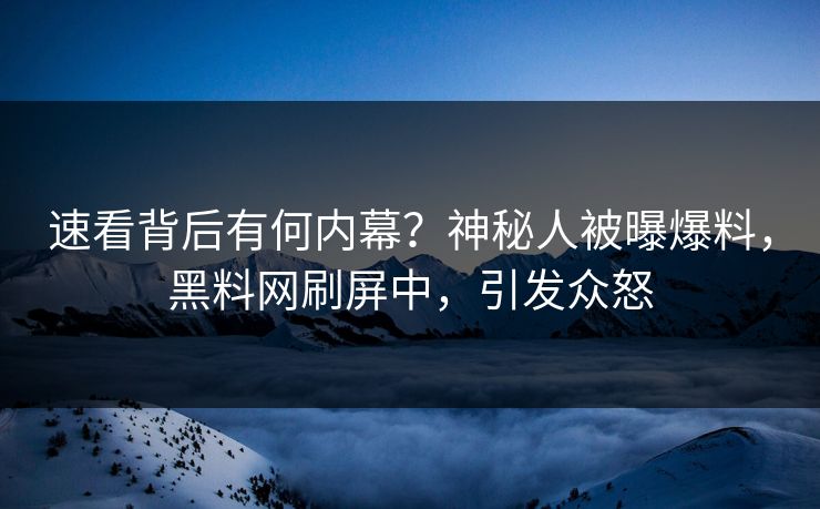 速看背后有何内幕？神秘人被曝爆料，黑料网刷屏中，引发众怒