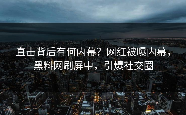 直击背后有何内幕？网红被曝内幕，黑料网刷屏中，引爆社交圈