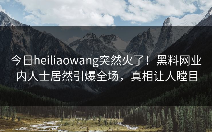 今日heiliaowang突然火了！黑料网业内人士居然引爆全场，真相让人瞠目