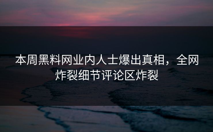 本周黑料网业内人士爆出真相，全网炸裂细节评论区炸裂