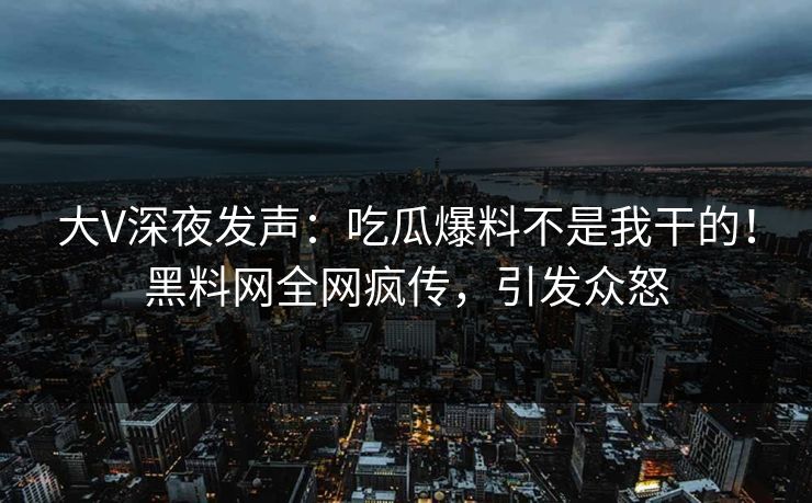 大V深夜发声：吃瓜爆料不是我干的！黑料网全网疯传，引发众怒