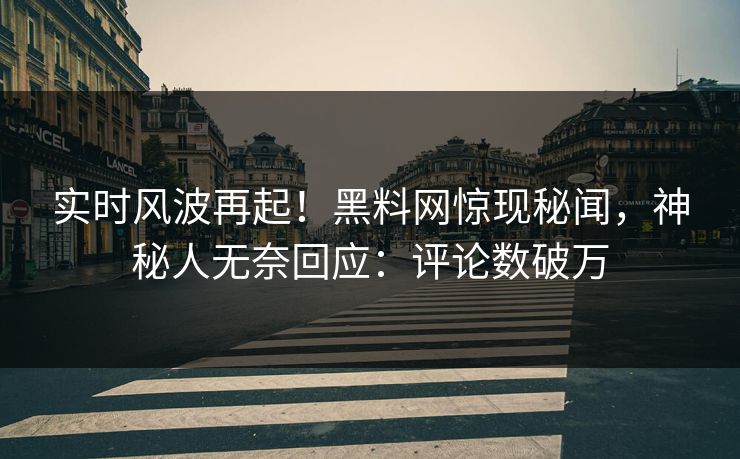 实时风波再起！黑料网惊现秘闻，神秘人无奈回应：评论数破万