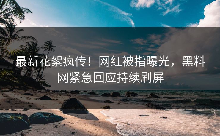 最新花絮疯传！网红被指曝光，黑料网紧急回应持续刷屏