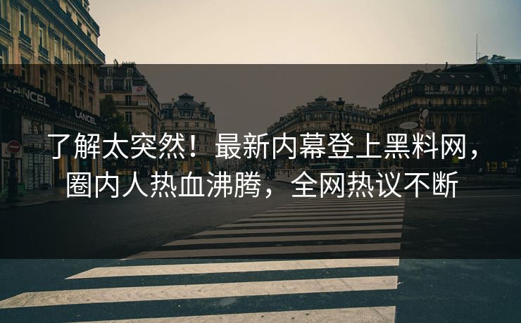 了解太突然！最新内幕登上黑料网，圈内人热血沸腾，全网热议不断