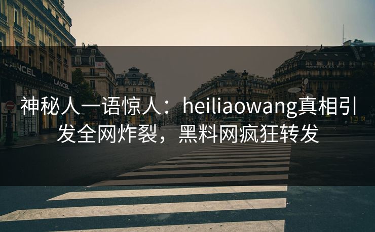 神秘人一语惊人：heiliaowang真相引发全网炸裂，黑料网疯狂转发