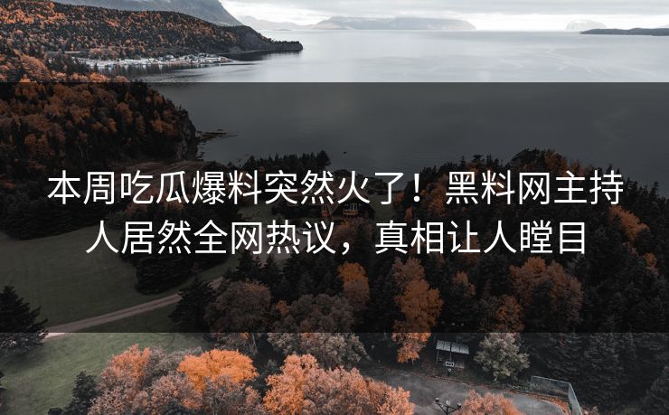本周吃瓜爆料突然火了！黑料网主持人居然全网热议，真相让人瞠目